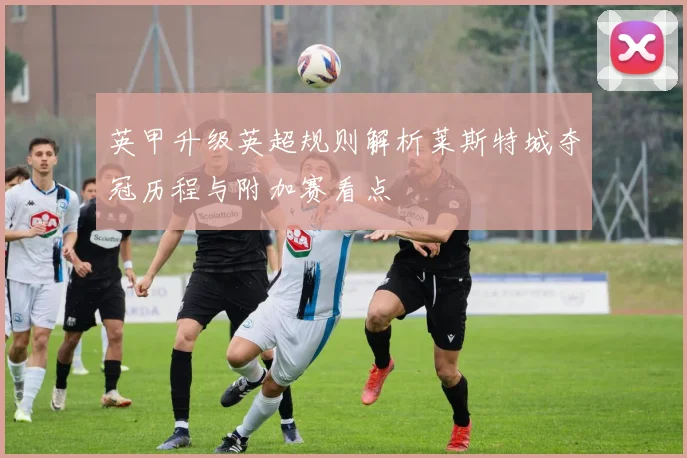 英甲升级英超规则解析莱斯特城夺冠历程与附加赛看点