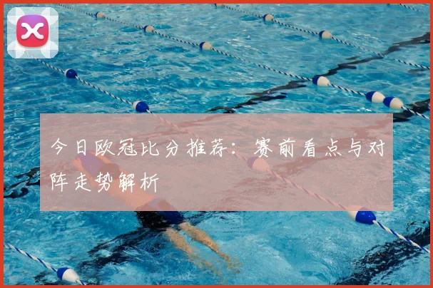 今日欧冠比分推荐:赛前看点与对阵走势解析