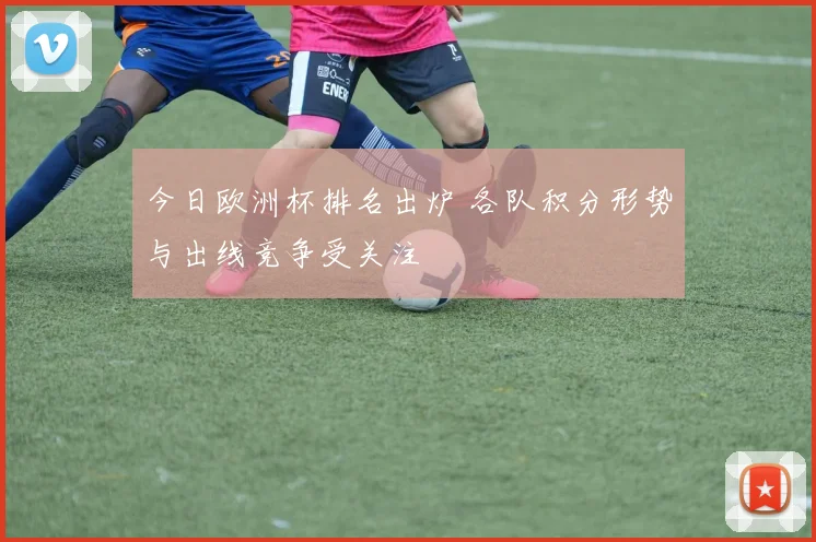 今日欧洲杯排名出炉 各队积分形势与出线竞争受关注