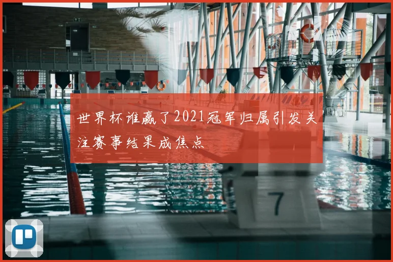 世界杯谁赢了2021冠军归属引发关注赛事结果成焦点