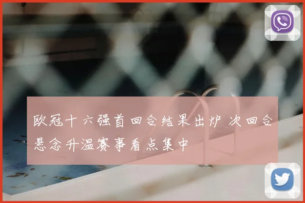 欧冠十六强首回合结果出炉 次回合悬念升温赛事看点集中
