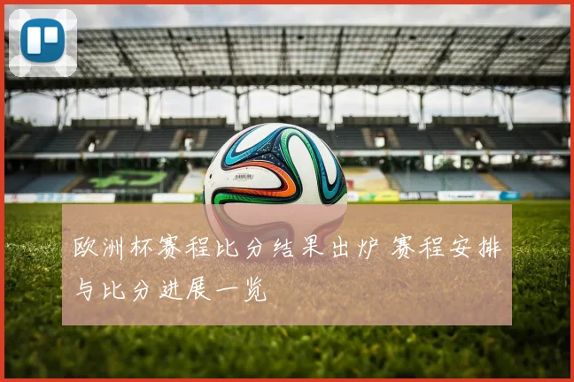 欧洲杯赛程比分结果出炉 赛程安排与比分进展一览