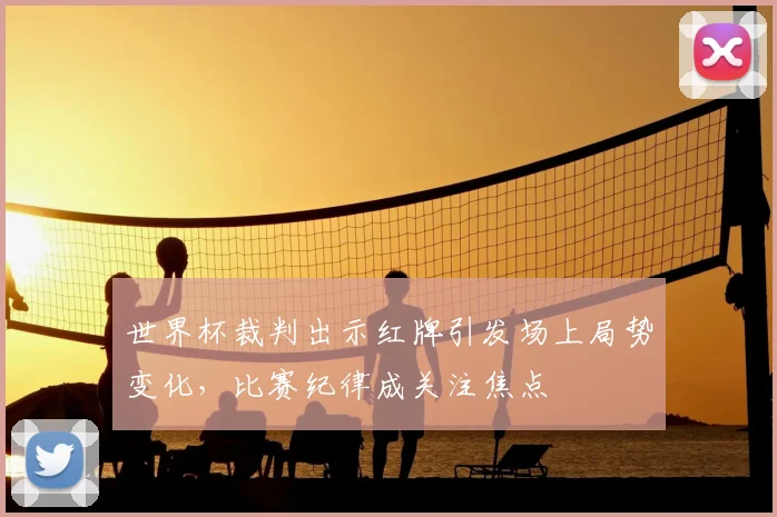 世界杯裁判出示红牌引发场上局势变化，比赛纪律成关注焦点