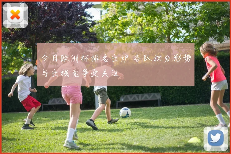 今日欧洲杯排名出炉 各队积分形势与出线竞争受关注