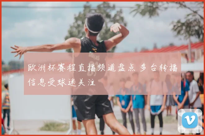 欧洲杯赛程直播频道盘点 多台转播信息受球迷关注