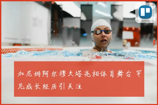 加尼姆阿尔穆夫塔亮相体育舞台 罕见成长经历引关注