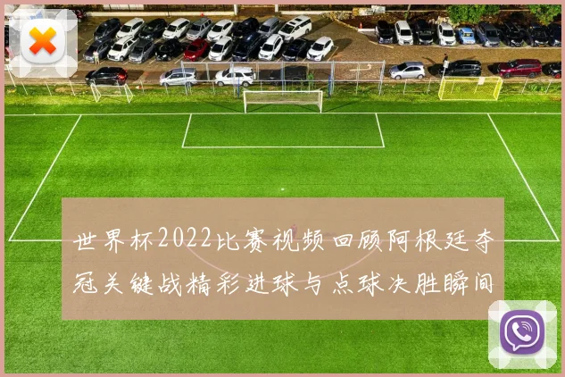 世界杯2022比赛视频回顾阿根廷夺冠关键战精彩进球与点球决胜瞬间
