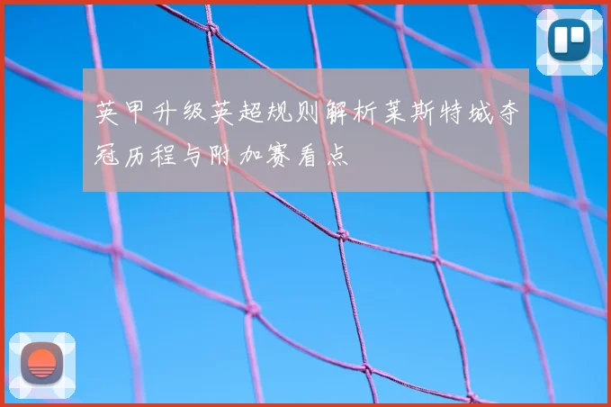 英甲升级英超规则解析莱斯特城夺冠历程与附加赛看点
