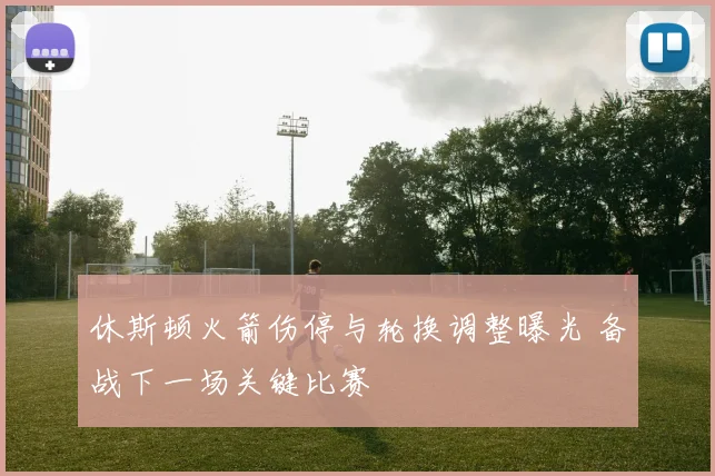 休斯顿火箭伤停与轮换调整曝光 备战下一场关键比赛