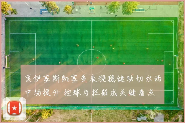 莫伊塞斯凯塞多表现稳健助切尔西中场提升 控球与拦截成关键看点