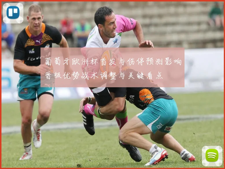 葡萄牙欧洲杯首发与伤停预测影响晋级优势战术调整与关键看点