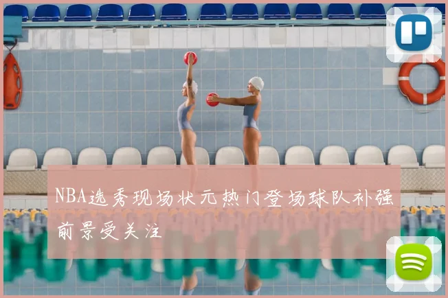 NBA选秀现场状元热门登场球队补强前景受关注