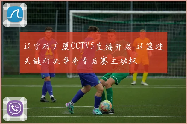 辽宁对广厦CCTV5直播开启 辽篮迎关键对决争夺季后赛主动权