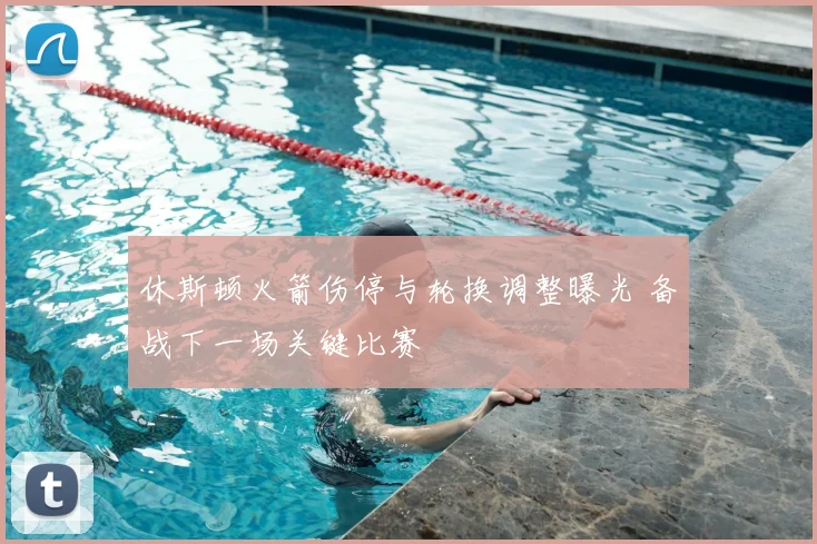 休斯顿火箭伤停与轮换调整曝光 备战下一场关键比赛
