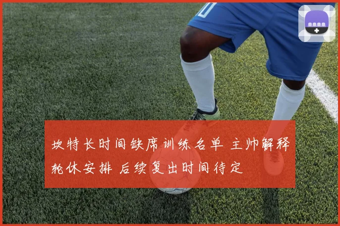 坎特长时间缺席训练名单 主帅解释轮休安排 后续复出时间待定