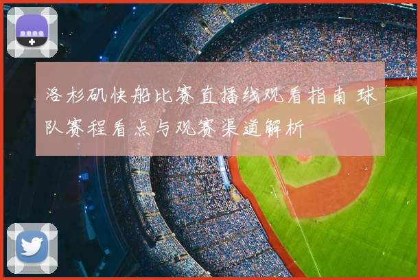 洛杉矶快船比赛直播线观看指南 球队赛程看点与观赛渠道解析