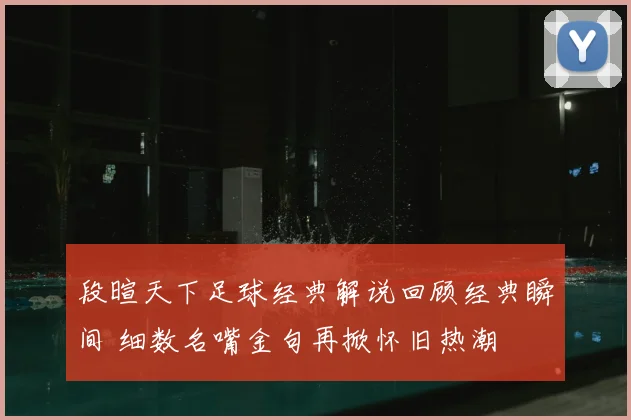段暄天下足球经典解说回顾经典瞬间 细数名嘴金句再掀怀旧热潮