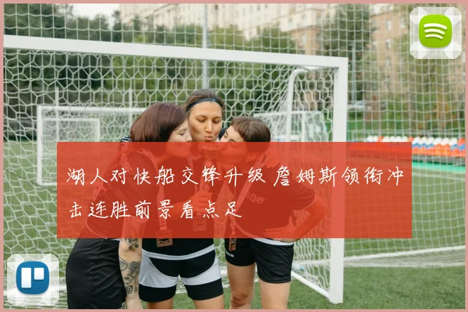 湖人对快船交锋升级 詹姆斯领衔冲击连胜前景看点足