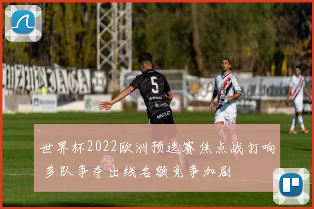 世界杯2022欧洲预选赛焦点战打响 多队争夺出线名额竞争加剧