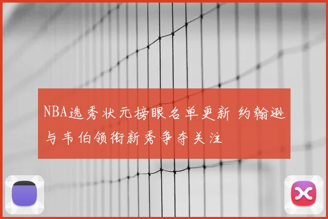 NBA选秀状元榜眼名单更新 约翰逊与韦伯领衔新秀争夺关注