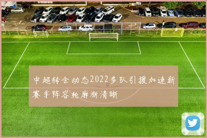 中超转会动态2022多队引援加速新赛季阵容轮廓渐清晰