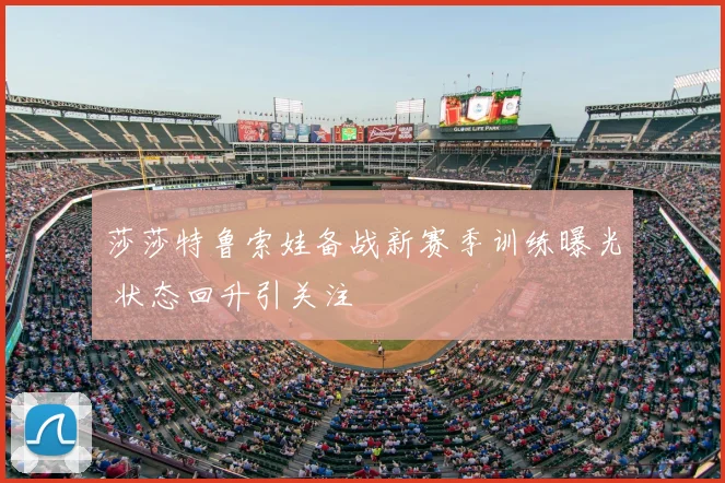 莎莎特鲁索娃备战新赛季训练曝光 状态回升引关注