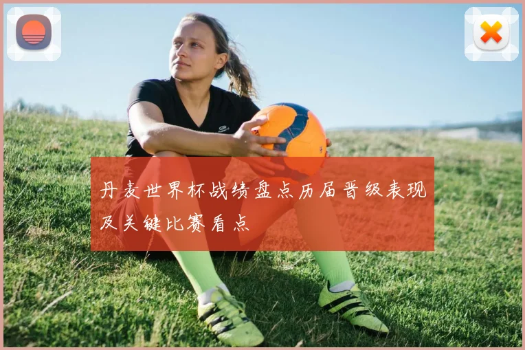 丹麦世界杯战绩盘点历届晋级表现及关键比赛看点