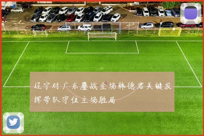 辽宁对广东鏖战全场韩德君关键发挥带队守住主场胜局