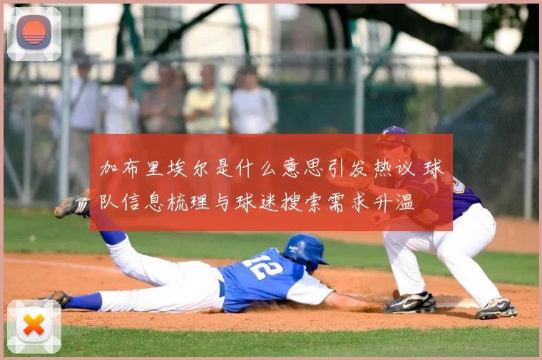 加布里埃尔是什么意思引发热议 球队信息梳理与球迷搜索需求升温