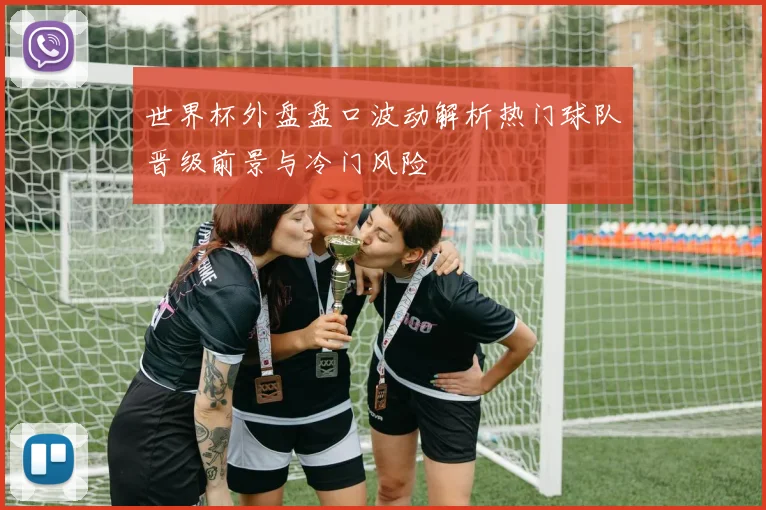 世界杯外盘盘口波动解析热门球队晋级前景与冷门风险