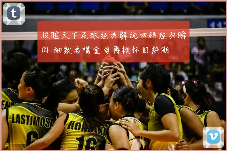 段暄天下足球经典解说回顾经典瞬间 细数名嘴金句再掀怀旧热潮