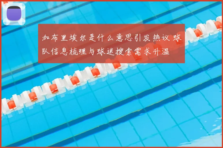 加布里埃尔是什么意思引发热议 球队信息梳理与球迷搜索需求升温