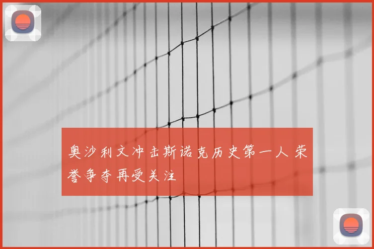 奥沙利文冲击斯诺克历史第一人 荣誉争夺再受关注
