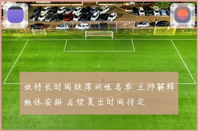 坎特长时间缺席训练名单 主帅解释轮休安排 后续复出时间待定