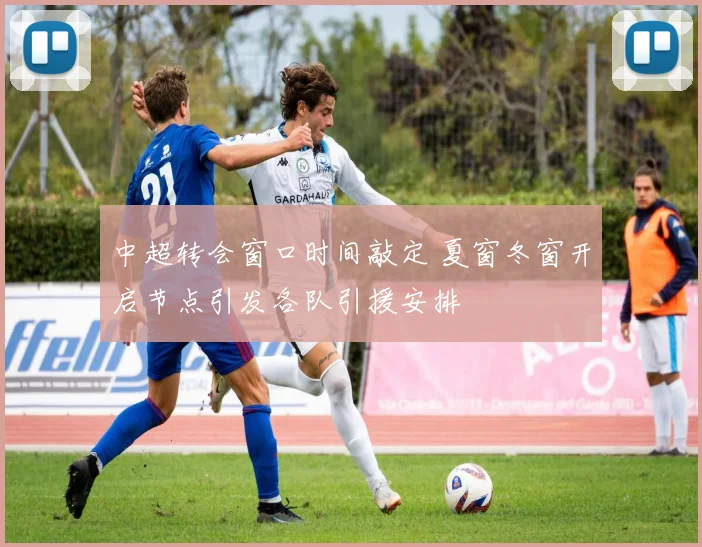 中超转会窗口时间敲定 夏窗冬窗开启节点引发各队引援安排