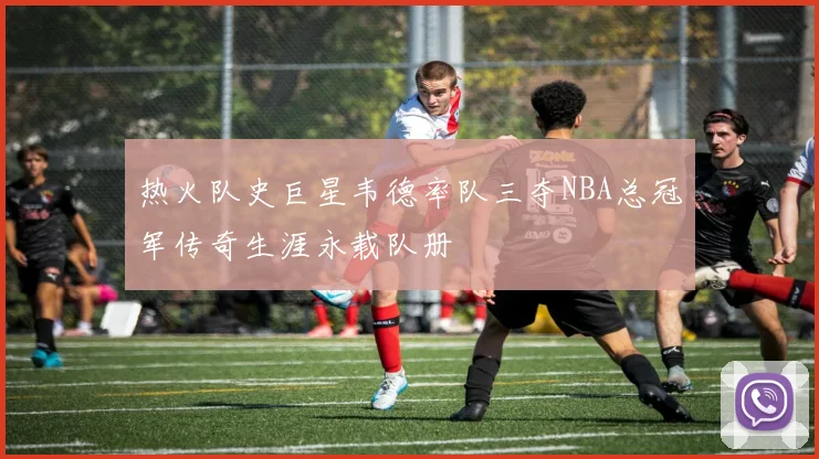 热火队史巨星韦德率队三夺NBA总冠军传奇生涯永载队册