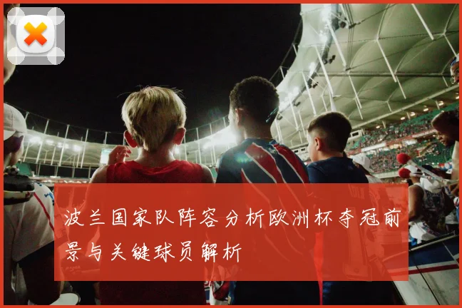 波兰国家队阵容分析欧洲杯夺冠前景与关键球员解析