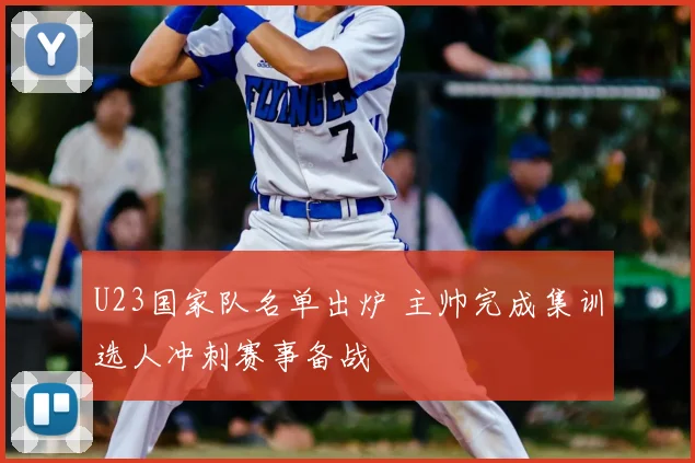 U23国家队名单出炉 主帅完成集训选人冲刺赛事备战