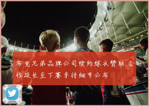 布克兄弟品牌公司续约球衣赞助 合作延长至下赛季待细节公布