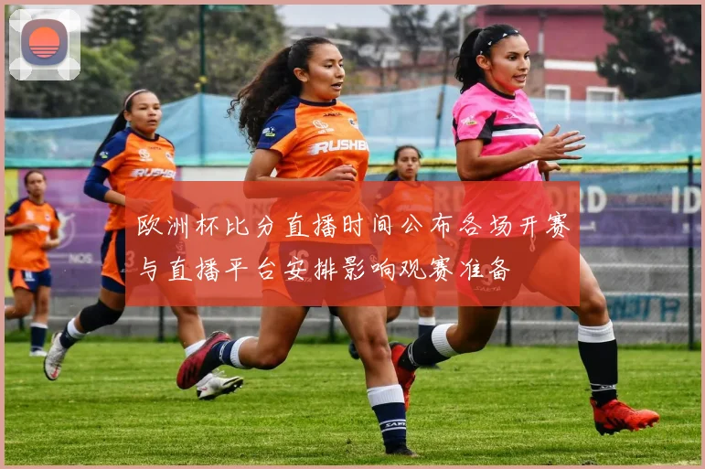 欧洲杯比分直播时间公布各场开赛与直播平台安排影响观赛准备