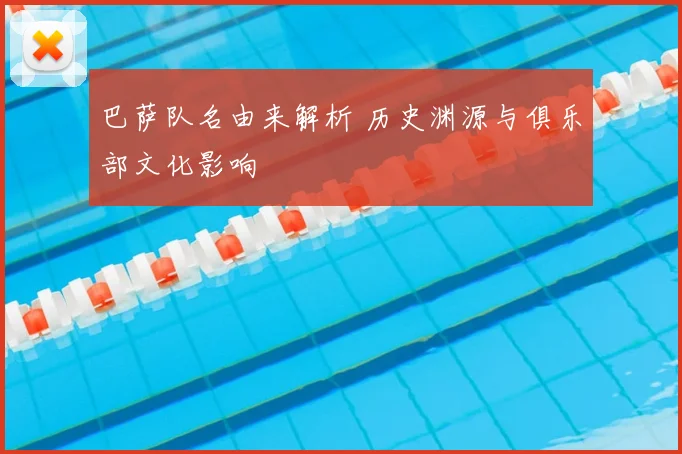 巴萨队名由来解析 历史渊源与俱乐部文化影响