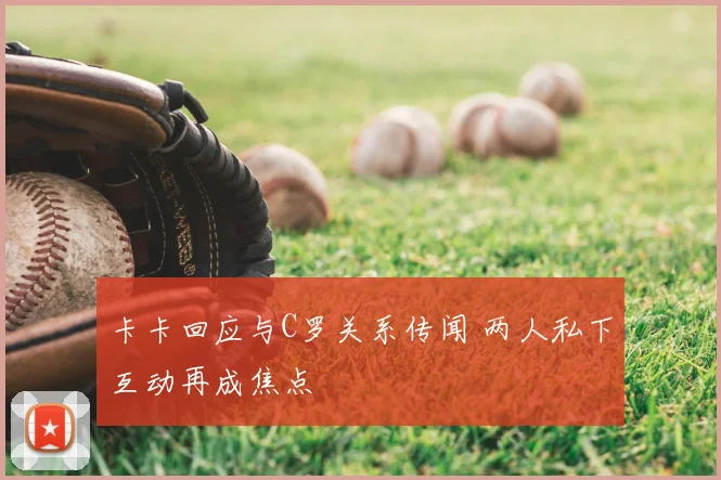 卡卡回应与C罗关系传闻 两人私下互动再成焦点