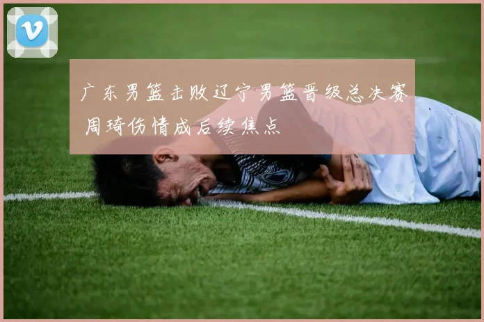 广东男篮击败辽宁男篮晋级总决赛 周琦伤情成后续焦点