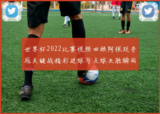 世界杯2022比赛视频回顾阿根廷夺冠关键战精彩进球与点球决胜瞬间