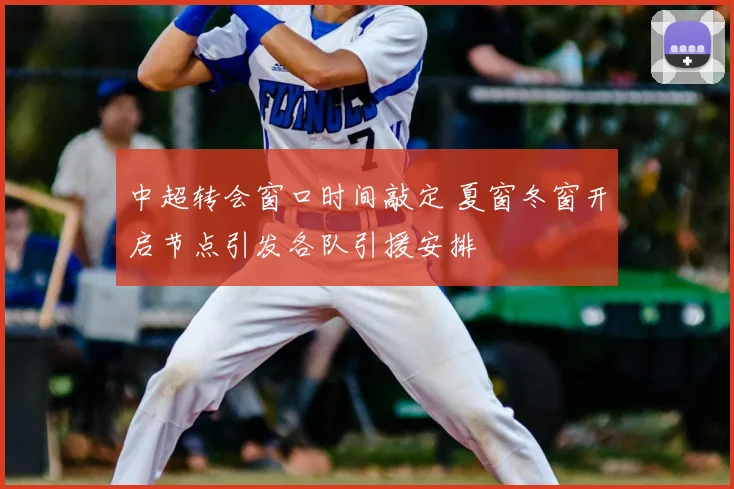 中超转会窗口时间敲定 夏窗冬窗开启节点引发各队引援安排