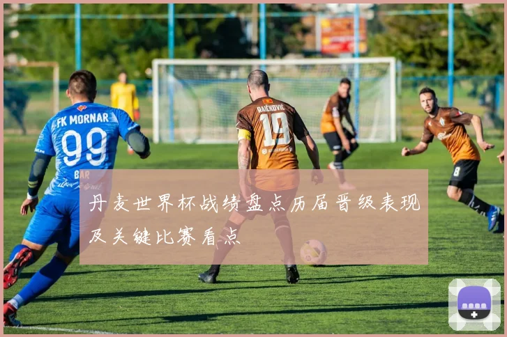 丹麦世界杯战绩盘点历届晋级表现及关键比赛看点