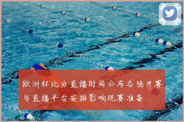 欧洲杯比分直播时间公布各场开赛与直播平台安排影响观赛准备