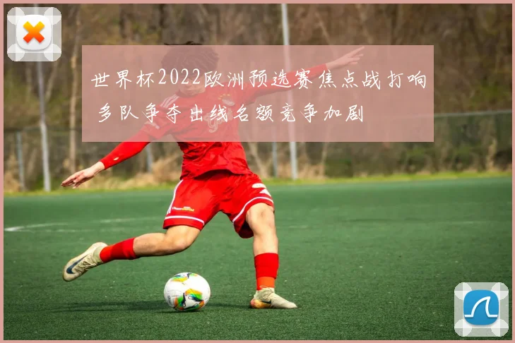 世界杯2022欧洲预选赛焦点战打响 多队争夺出线名额竞争加剧