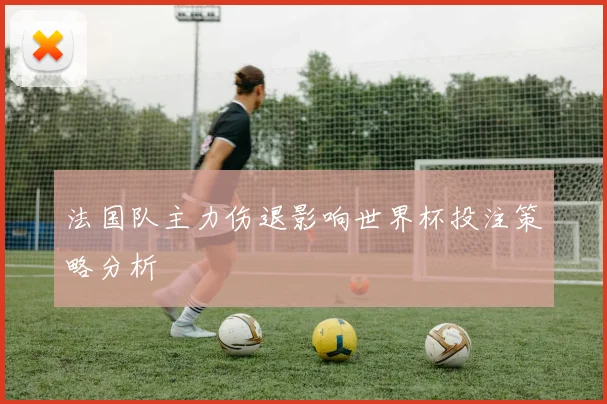 法国队主力伤退影响世界杯投注策略分析