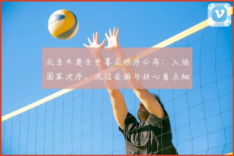 北京冬奥会开幕式顺序公布:入场国家次序、流程安排与核心看点细览